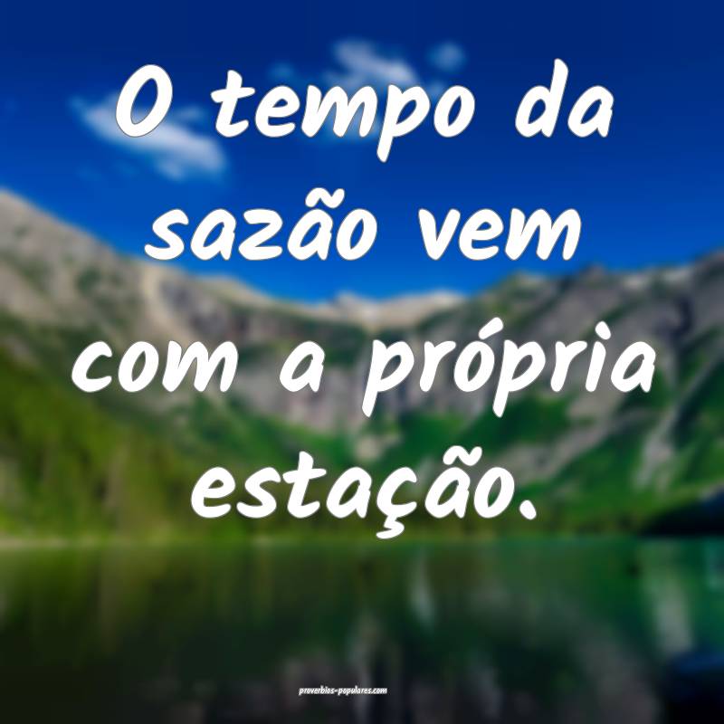 O tempo da sazão vem com a própria estação.
 ...