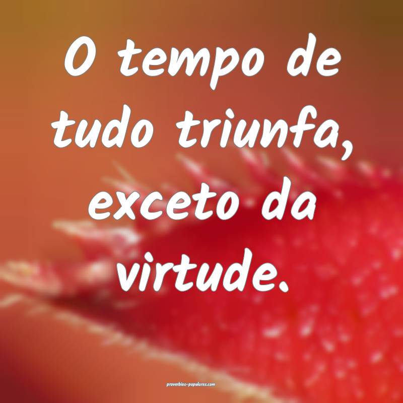 O tempo de tudo triunfa, exceto da virtude.
 ...