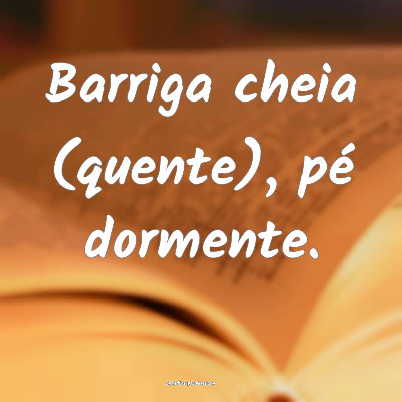 Barriga cheia (quente), pé dormente.
 ...