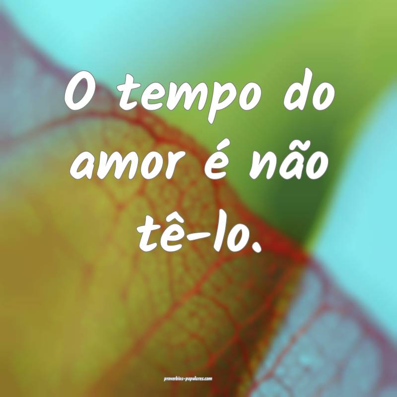 O tempo do amor é não tê-lo.
...