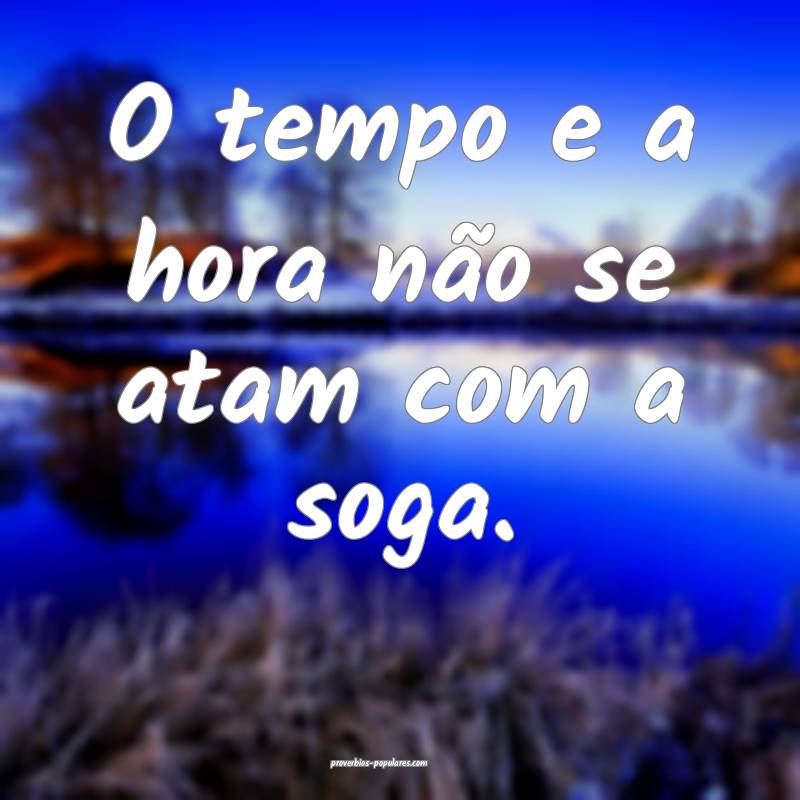 O tempo e a hora não se atam com a soga.
...