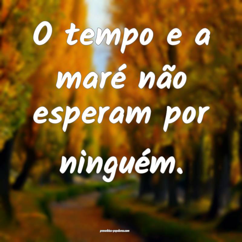 O tempo e a maré não esperam por ninguém.
...