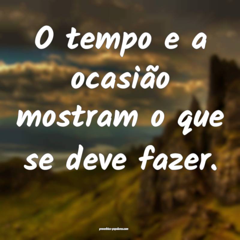 O tempo e a ocasião mostram o que se deve fazer.
...