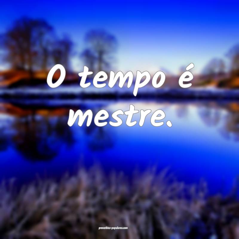 O tempo é mestre.
...