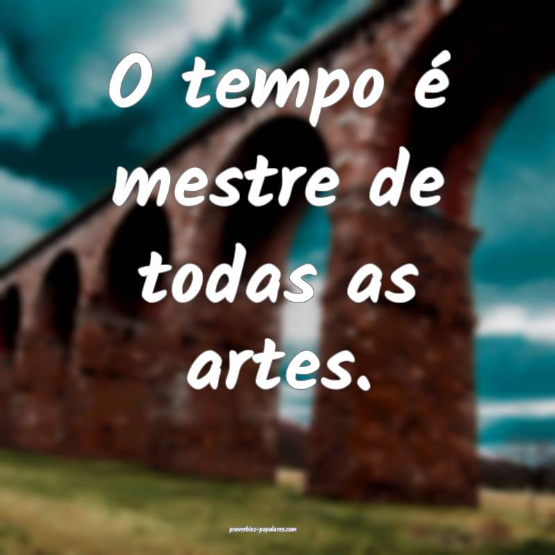 O tempo é mestre de todas as artes.
...