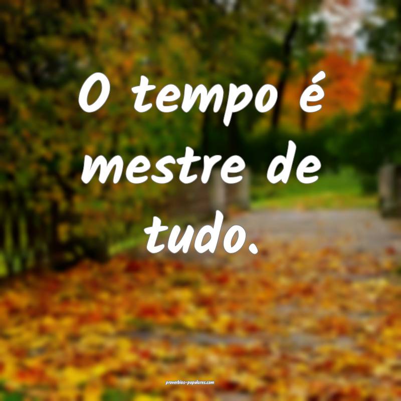 O tempo é mestre de tudo.
...