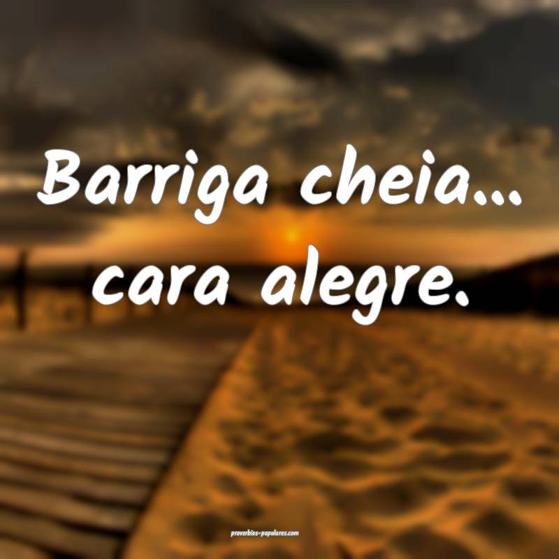 Barriga cheia... cara alegre.
 ...
