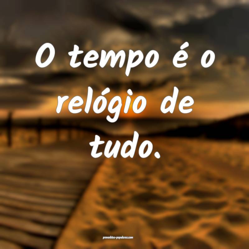 O tempo é o relógio de tudo.
...