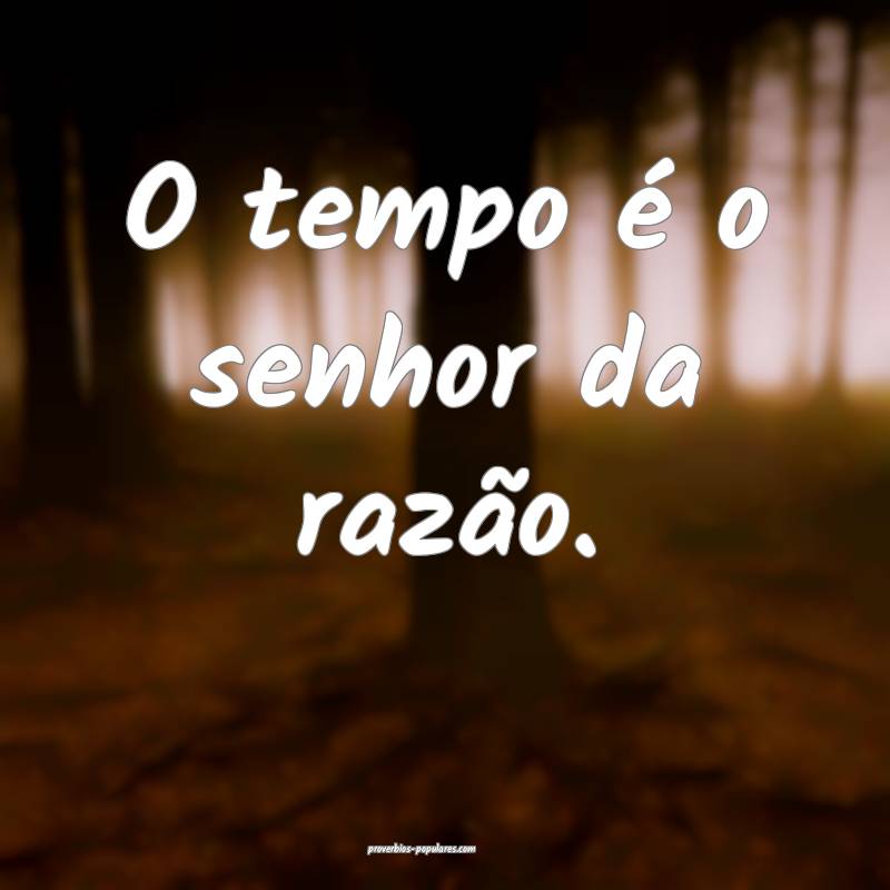 O tempo é o senhor da razão.
 ...