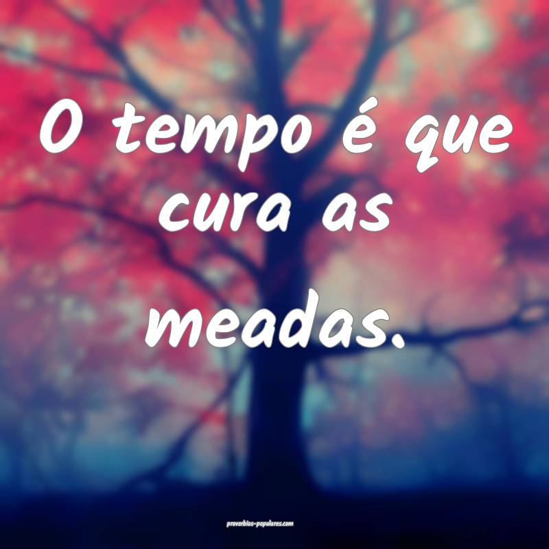 O tempo é que cura as meadas.
...