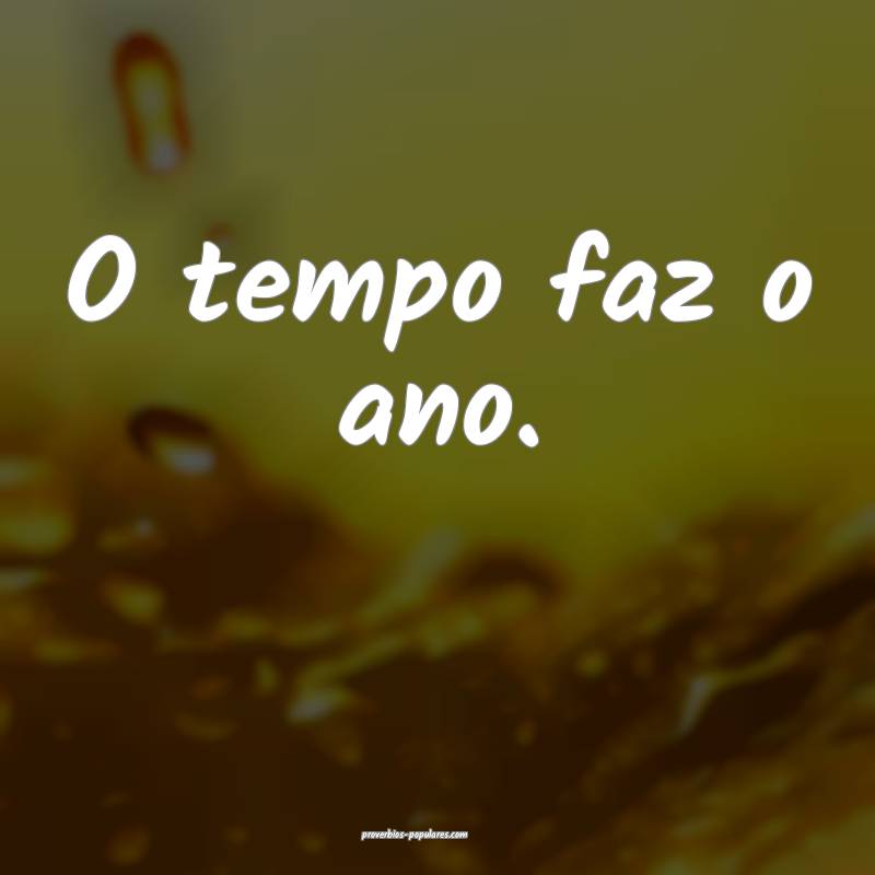 O tempo faz o ano.
 ...