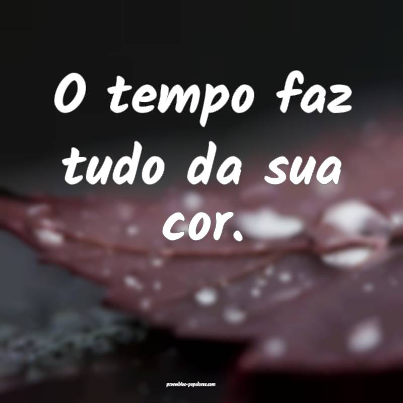 O tempo faz tudo da sua cor.
...