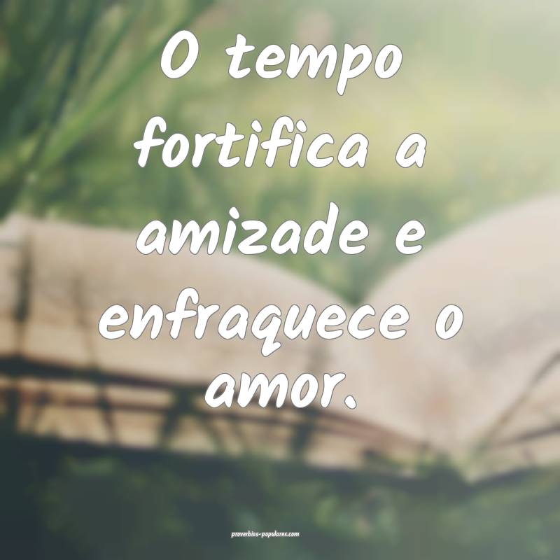 O tempo fortifica a amizade e enfraquece o amor.
 ...