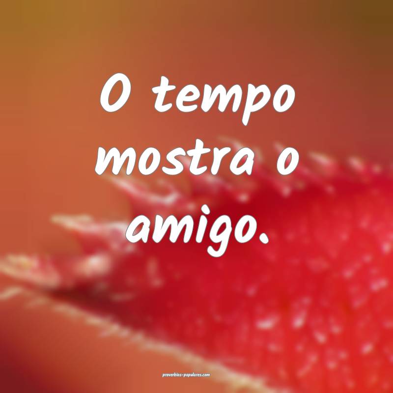O tempo mostra o amigo.
...