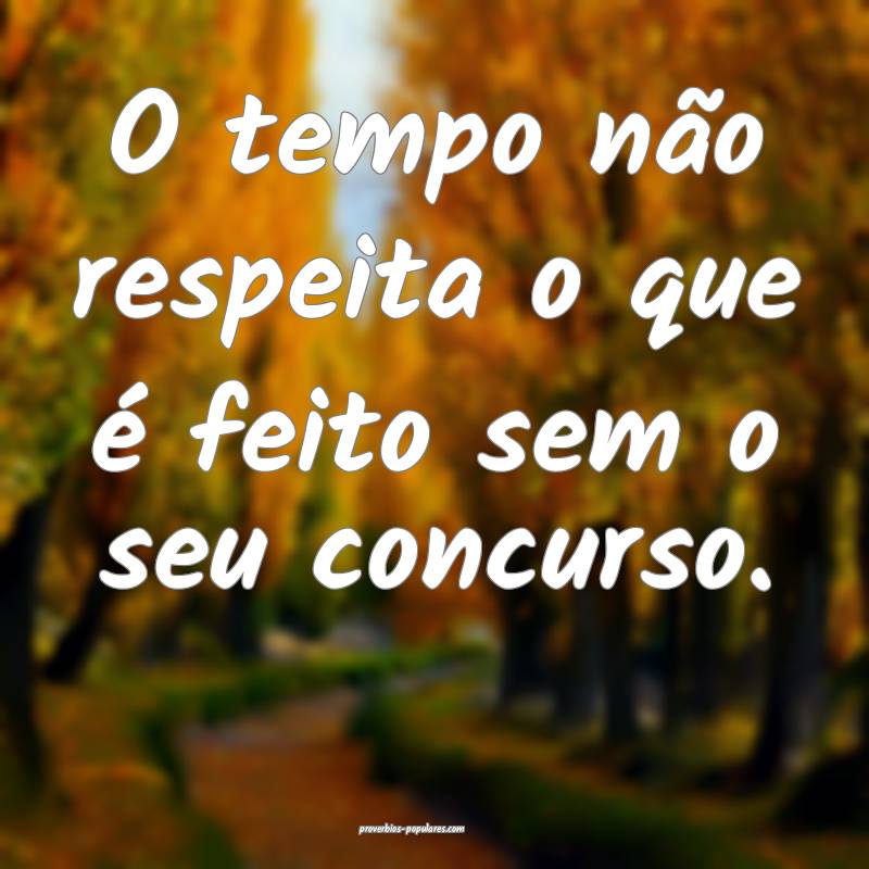 O tempo não respeita o que é feito sem o seu con ...