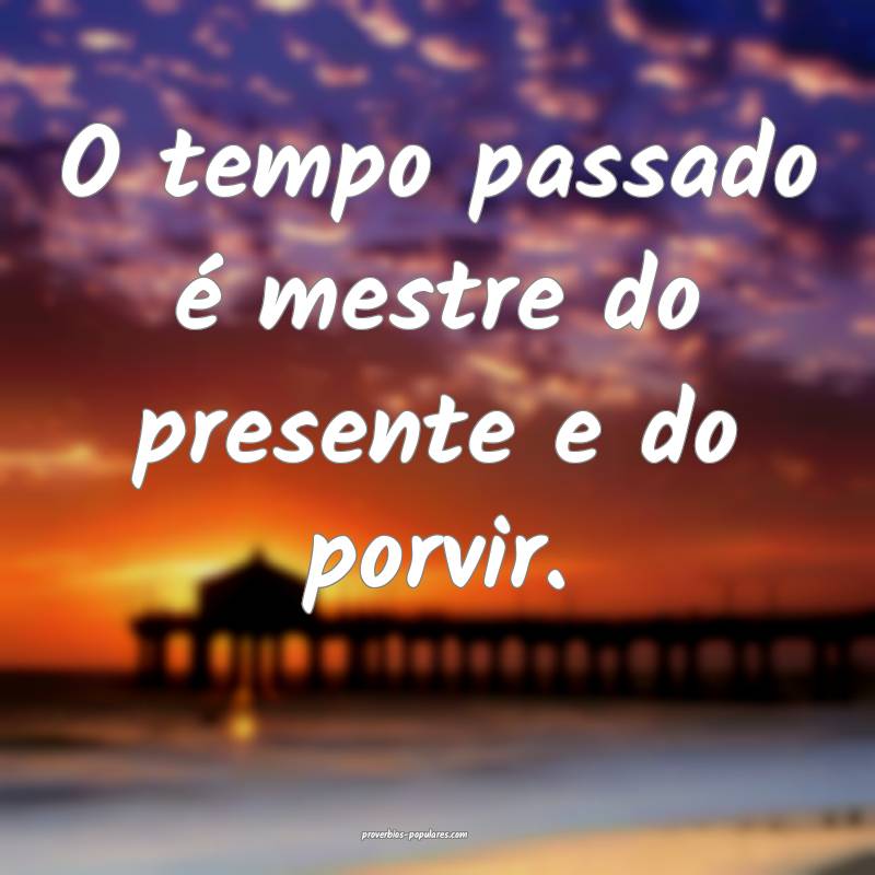 O tempo passado é mestre do presente e do porvir.
...