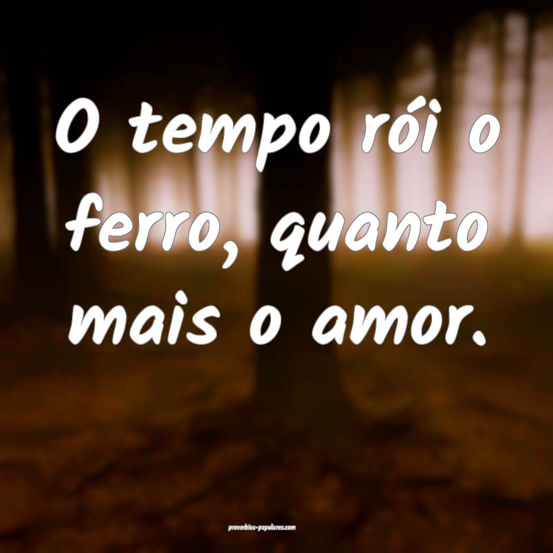 O tempo rói o ferro, quanto mais o amor.
...