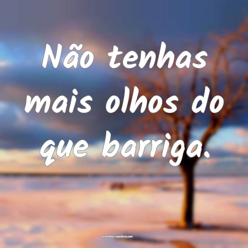 Não tenhas mais olhos do que barriga.
...