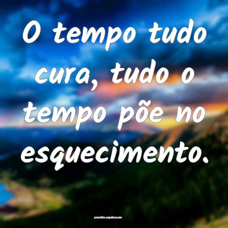 O tempo tudo cura, tudo o tempo põe no esquecimento.
...