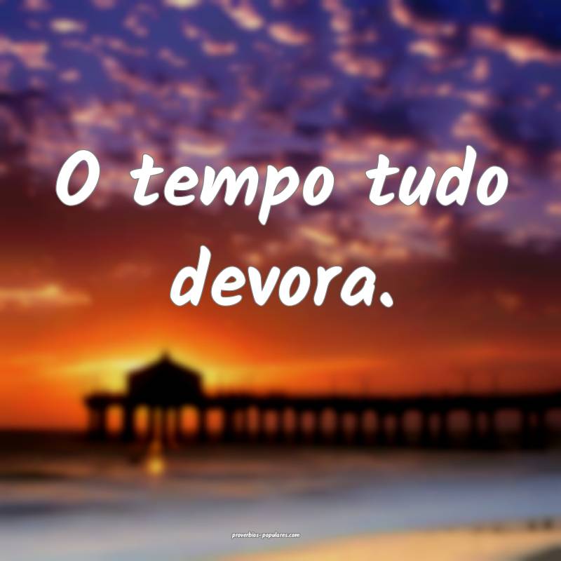 O tempo tudo devora.
...