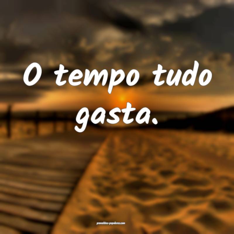O tempo tudo gasta.
...
