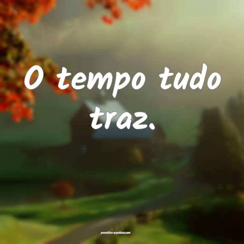 O tempo tudo traz.
...