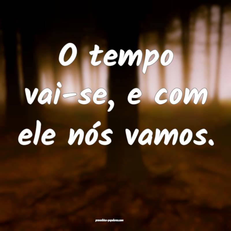 O tempo vai-se, e com ele nós vamos.
...