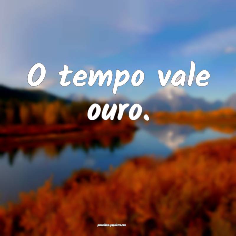 O tempo vale ouro.
...