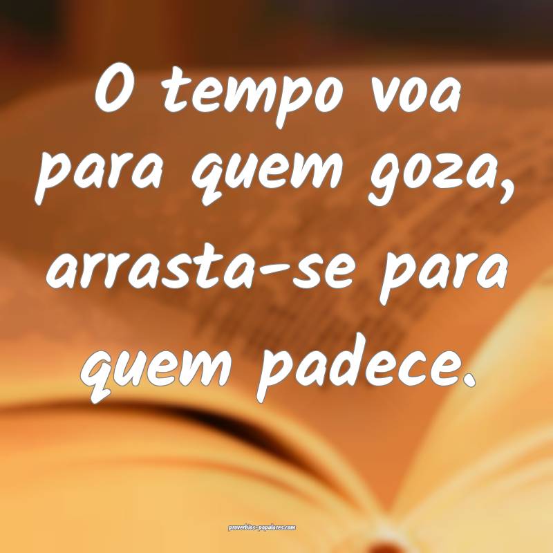 O tempo voa para quem goza, arrasta-se para quem padece.
...