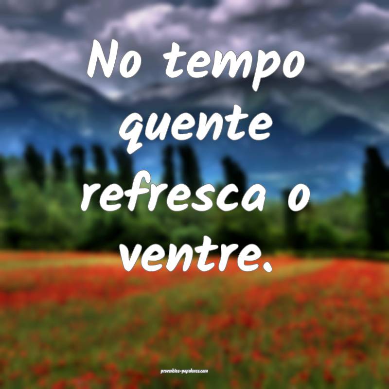 No tempo quente refresca o ventre.
...