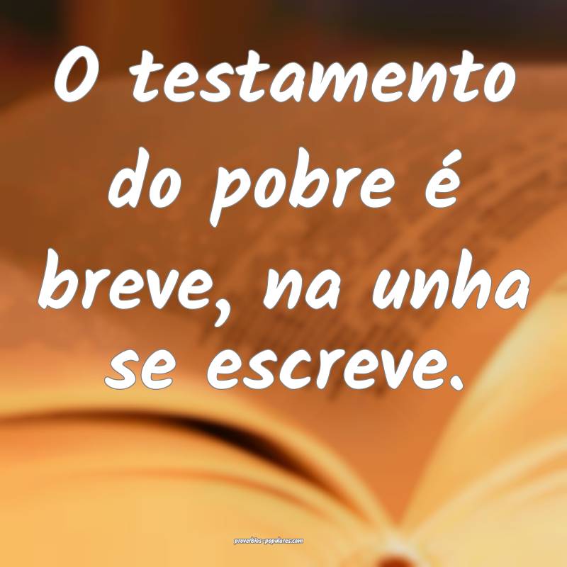 O testamento do pobre é breve, na unha se escreve ...