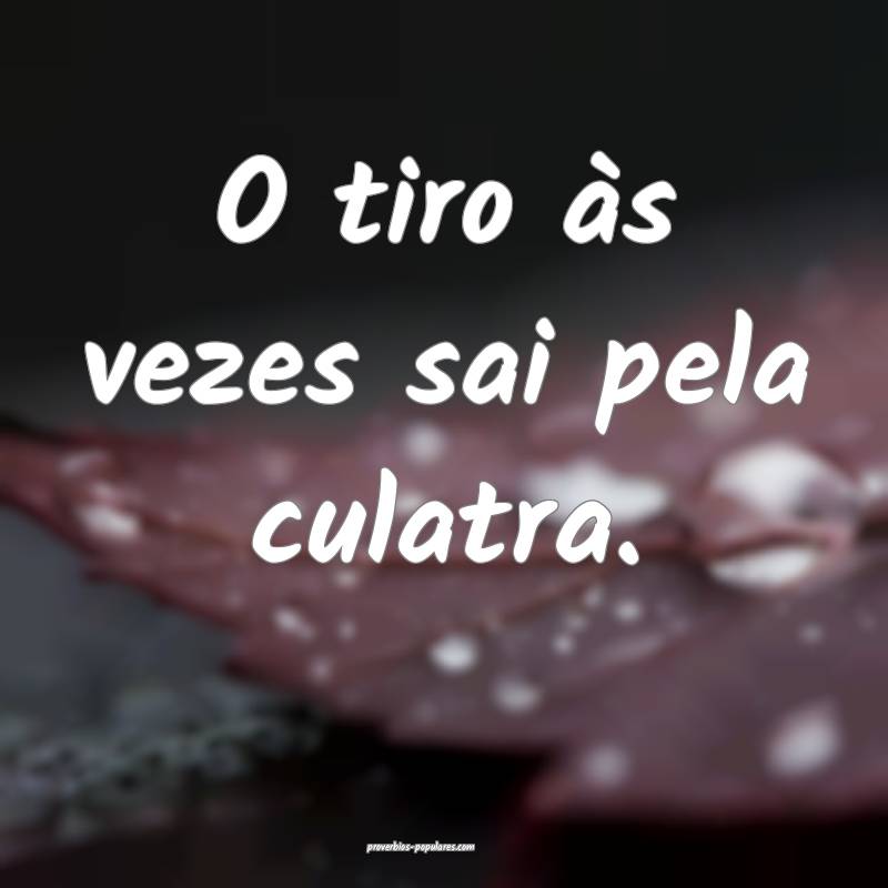 O tiro às vezes sai pela culatra.
...