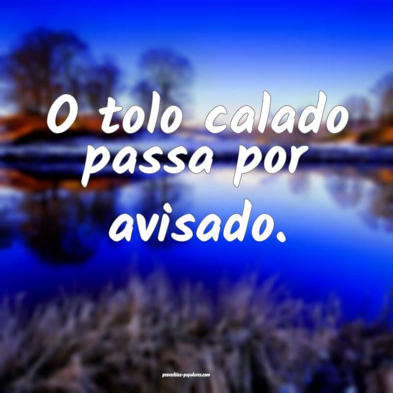 O tolo calado passa por avisado.
...