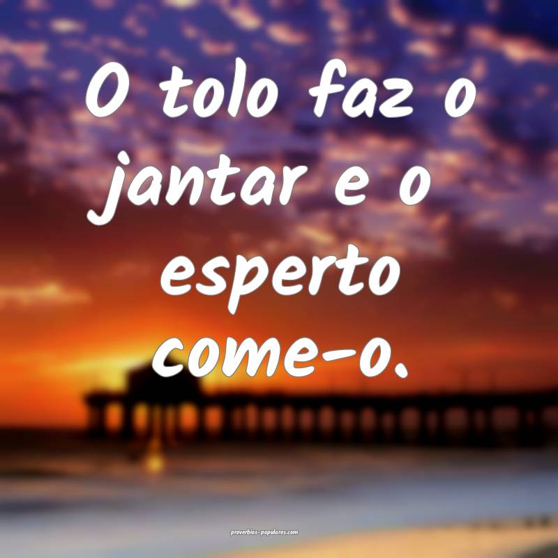 O tolo faz o jantar e o esperto come-o.
...