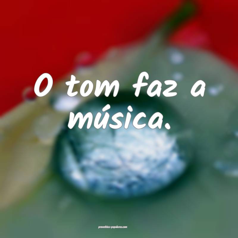 O tom faz a música.
...