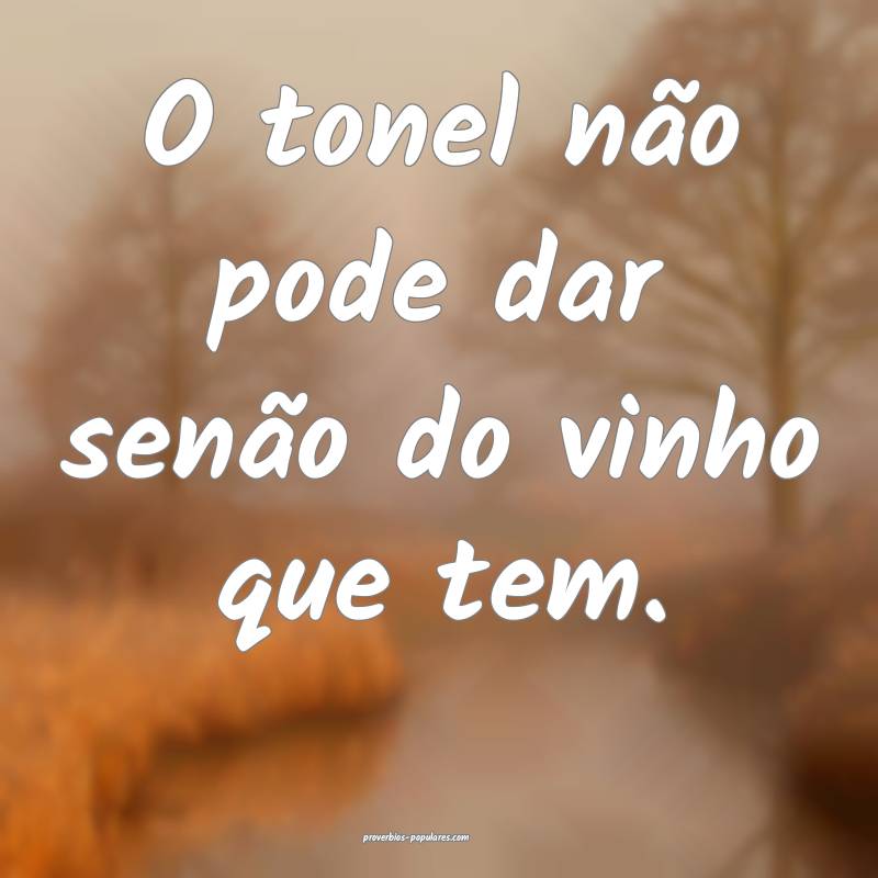 O tonel não pode dar senão do vinho que tem.
...