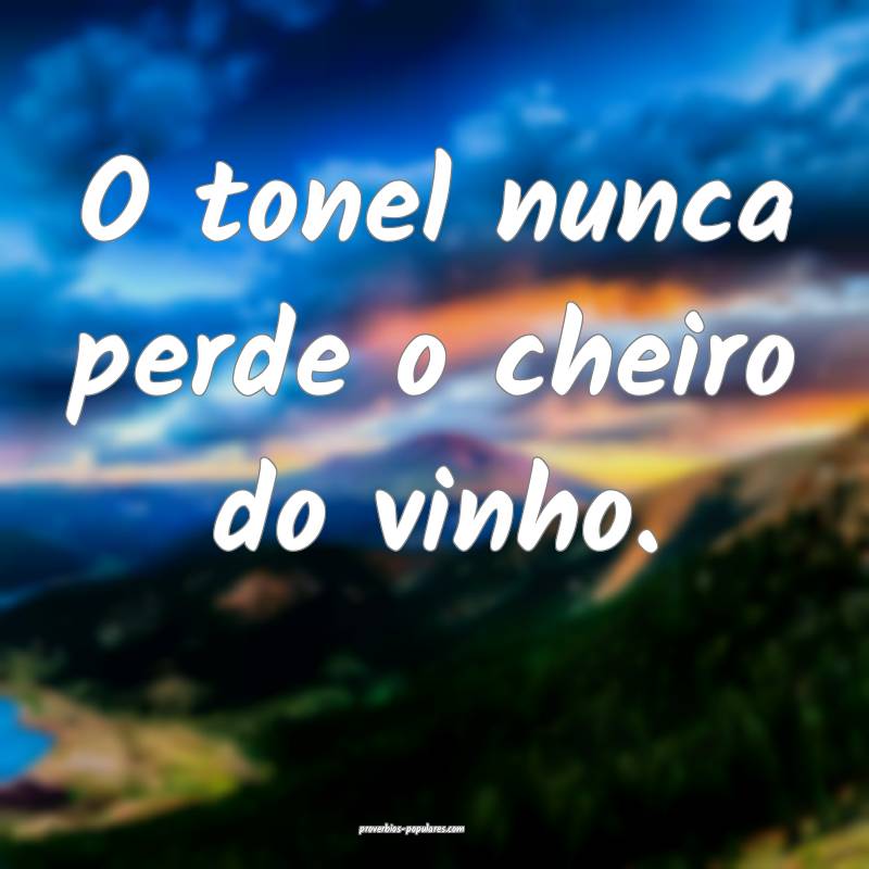 O tonel nunca perde o cheiro do vinho.
...