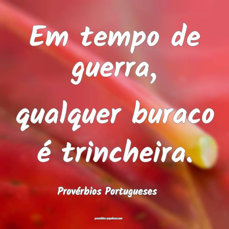 Em tempo de guerra, qualquer buraco é trincheira.
...