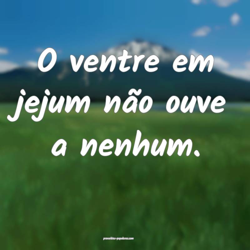 O ventre em jejum não ouve a nenhum.
...
