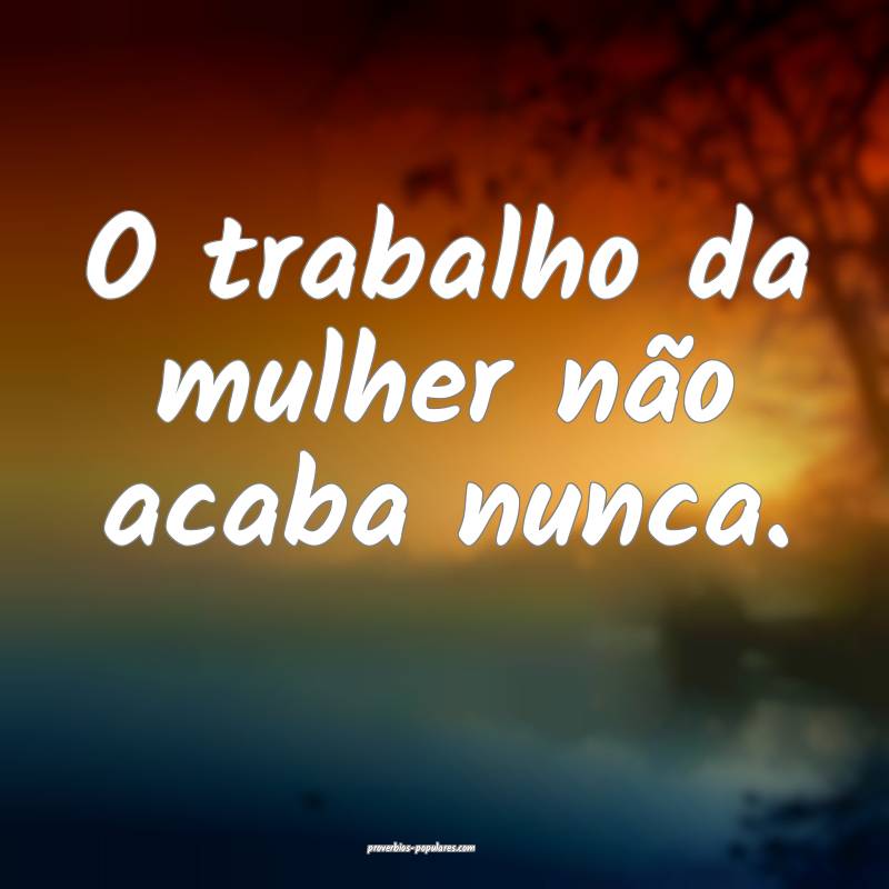 O trabalho da mulher não acaba nunca.
...