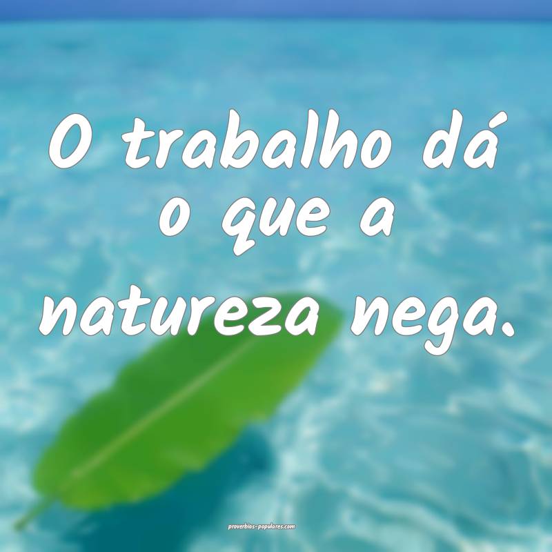 O trabalho dá o que a natureza nega.
...