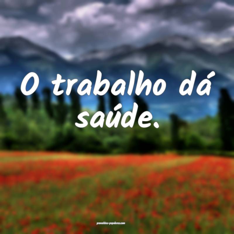 O trabalho dá saúde.
...