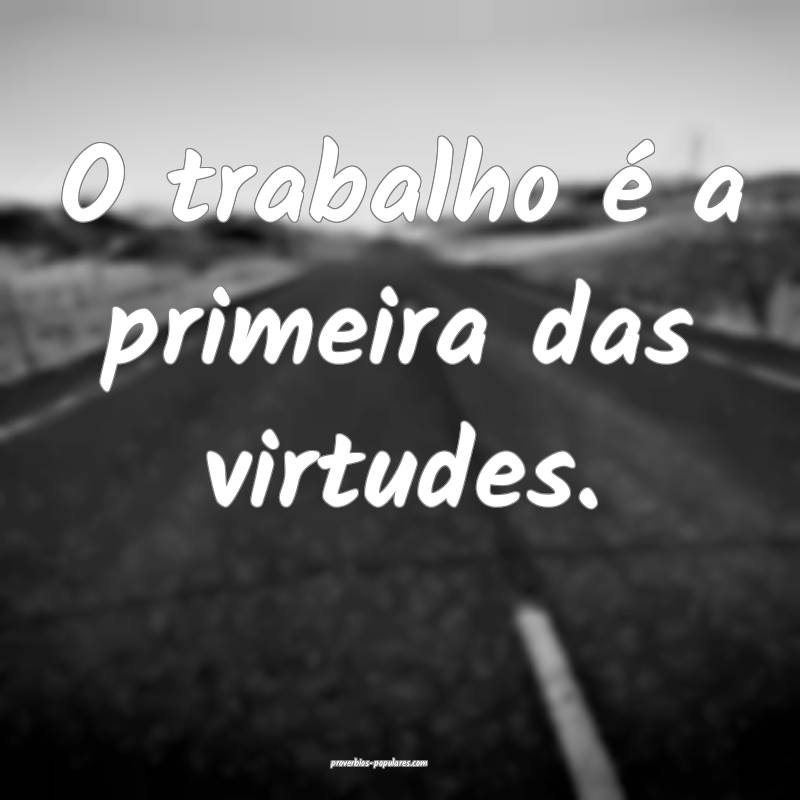 O trabalho é a primeira das virtudes.
...