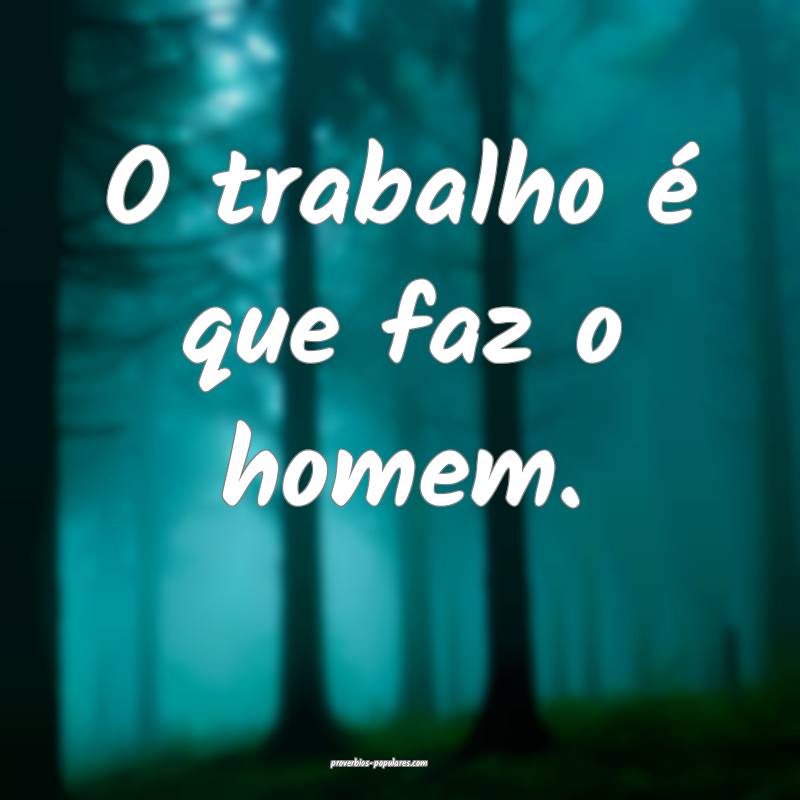 O trabalho é que faz o homem.
...