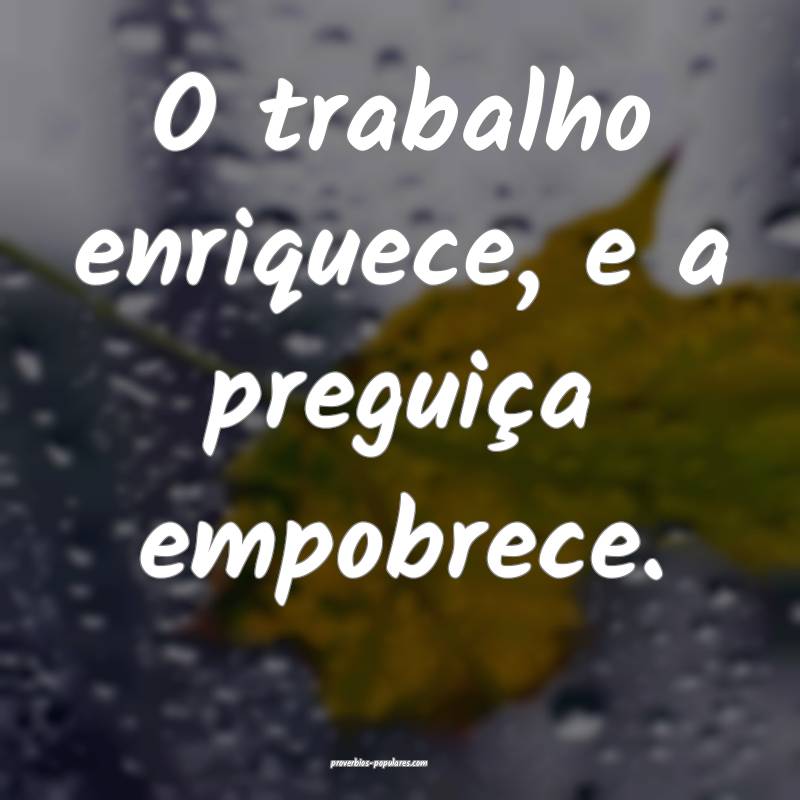 O trabalho enriquece, e a preguiça empobrece.
...