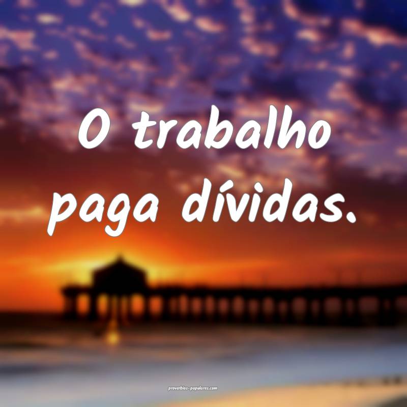 O trabalho paga dívidas.
...