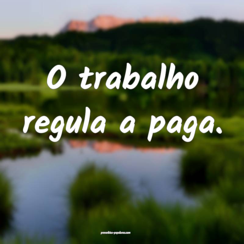 O trabalho regula a paga.
...