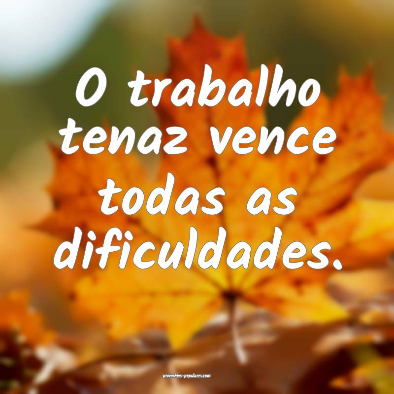 O trabalho tenaz vence todas as dificuldades.
...