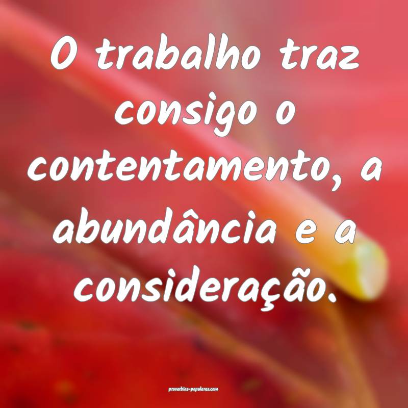 O trabalho traz consigo o contentamento, a abundância e a consideraç...