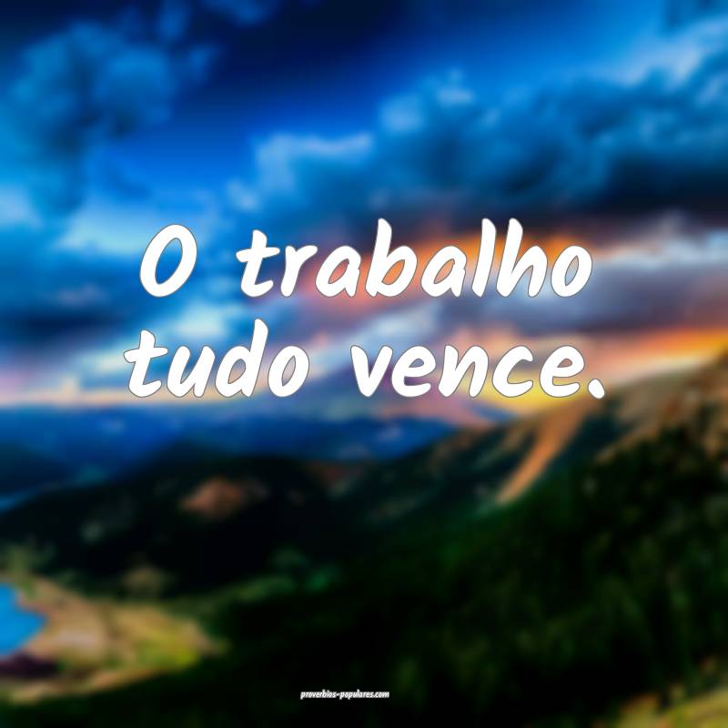 O trabalho tudo vence.
 ...